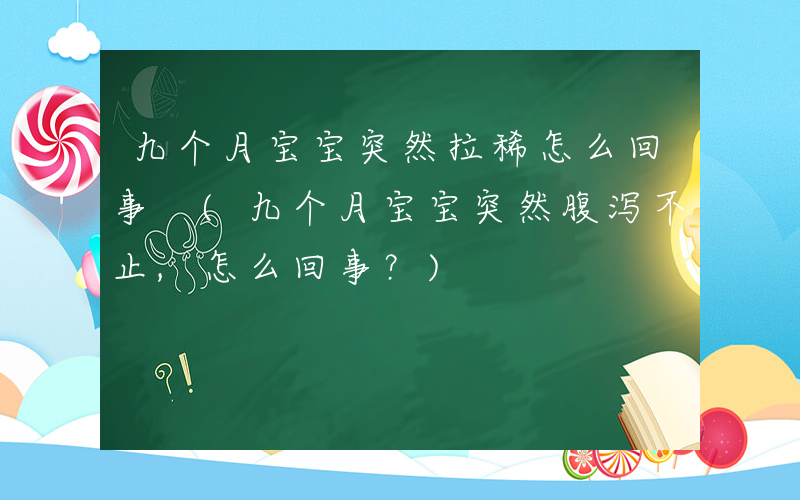 九个月宝宝突然拉稀怎么回事 (九个月宝宝突然腹泻不止,怎么回事？)